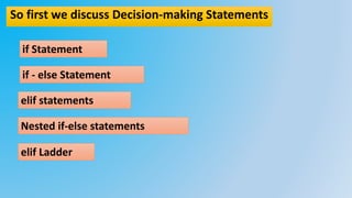 So first we discuss Decision-making Statements
if Statement
if - else Statement
elif statements
Nested if-else statements
elif Ladder
 