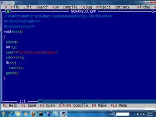 //to print whether a student is passed depending upon the marks #include<iostream.h> #include<conio.h> void  main () { clrscr (); int  x , y ; cout << “Enter the two integers” ; cin >> x >> y ; if ( x > y ) cout << x ; getch (); } 