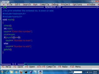 //to print whether the entered no. is even or odd #include<iostream.h> #include<conio.h> void  main () { clrscr (); int  num ; cout << “Enter the number” ; cin >> num; if (( num % 2 )== 0 ) cout << “Number is even” ; else cout << “Number is odd” ; getch (); } 
