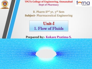TPCTs College of Engineering, Osmanabad
Dept of Pharmacy
B. Pharm IInd yr, 3rd Sem
Subject- Pharmaceutical Engineering
Prepared by:- Kokare Pratima S.
Unit-I
1. Flow of Fluids
 