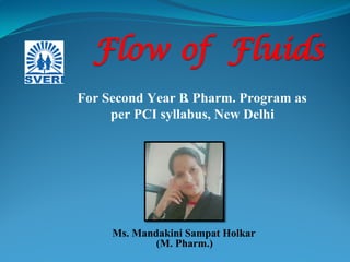 Ms. Mandakini Sampat Holkar
(M. Pharm.)
For Second Year B. Pharm. Program as
per PCI syllabus, New Delhi
Flow of Fluids
 