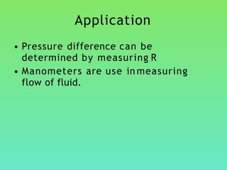 Application
• Pressure difference can be
determined by measuring R
• Manometers are use in measuring
flow of fluid.
 