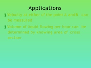 Applications
§ Velocity at either of the point A and B can
be measured
§ Volume of liquid flowing per hour can be
determined by knowing area of cross
section
 