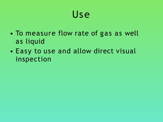 Use
• To measure flow rate of gas as well
as liquid
• Easy to use and allow direct visual
inspection
 