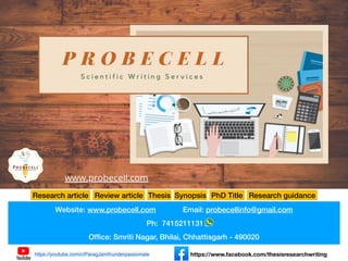 Website: www.probecell.com Email: probecellinfo@gmail.com
Ph: 7415211131
Ofﬁce: Smriti Nagar, Bhilai, Chhattisgarh - 490020
https://youtube.com/c/ParagJainthunderpassionate https://www.facebook.com/thesisresearchwriting
Research article Review article Thesis Synopsis PhD Title Research guidance
 