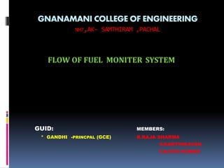 GNANAMANI COLLEGE OF ENGINEERING
NH7,AK- SAMTHIRAM ,PACHAL
FLOW OF FUEL MONITER SYSTEM
GUID: MEMBERS:
* GANDHI -PRINCPAL (GCE) R.RAJA SHARMA
V.KARTHIKAYAN
T.AJITH KUMAR
 