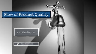 with Matt Barcomb
@mattbarcomb
Flow of Product Quality
 