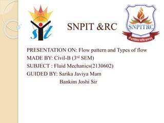 SNPIT &RC
PRESENTATION ON: Flow pattern and Types of flow
MADE BY: Civil-B (3rd SEM)
SUBJECT : Fluid Mechanics(2130602)
GUIDED BY: Sarika Javiya Mam
Bankim Joshi Sir
 