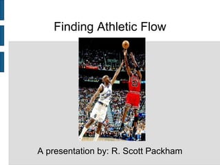 Finding Athletic Flow
A presentation by: R. Scott Packham
 