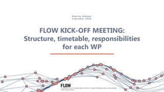 FLOW KICK-OFF MEETING:
Structure, timetable, responsibilities
for each WP
Anniina Jokinen
4 October, 2018
 
