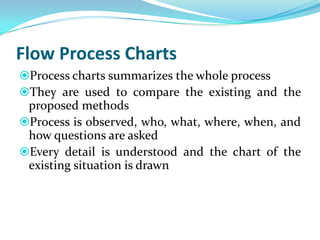 Flow Process Charts (Cont.)
Process charts summarizes the whole process
They are used to compare the existing and the
pr...