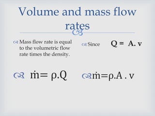 
Volume and mass flow
rates
 Mass flow rate is equal
to the volumetric flow
rate times the density.
 ṁ= ρ.Q
 Since Q = A. v
ṁ=ρ.A . v
 