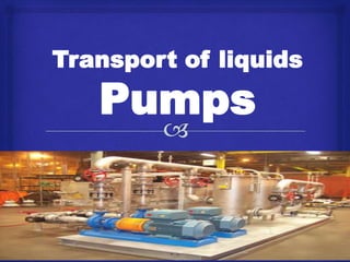 Transport of liquids
Pumps
 