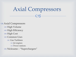 
 Axial Compressors
 High Volume
 High Efficiency
 High Cost
 Common Uses
 Gas Turbines
 Jet engines
 Power stations
 Nickname – “Superchargers”
Axial Compressors
 