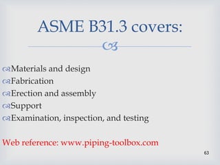
63
ASME B31.3 covers:
Materials and design
Fabrication
Erection and assembly
Support
Examination, inspection, and testing
Web reference: www.piping-toolbox.com
 