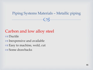 
66
Piping Systems Materials – Metallic piping
Carbon and low alloy steel
 Ductile
 Inexpensive and available
 Easy to machine, weld, cut
 Some drawbacks
 