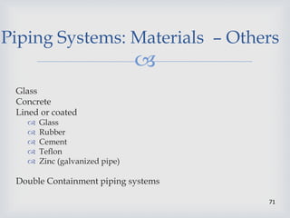 
71
Piping Systems: Materials – Others
Glass
Concrete
Lined or coated
 Glass
 Rubber
 Cement
 Teflon
 Zinc (galvanized pipe)
Double Containment piping systems
 
