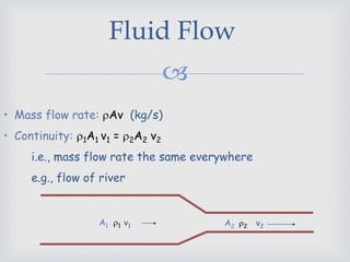 
Fluid Flow
• Mass flow rate: Av (kg/s)
• Continuity: 1A1 v1 = 2A2 v2
i.e., mass flow rate the same everywhere
e.g., flow of river
A1 1 A2 2v1 v2
 