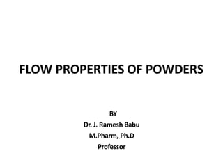 FLOW PROPERTIES OF POWDERS
BY
Dr. J. Ramesh Babu
M.Pharm, Ph.D
Professor
 