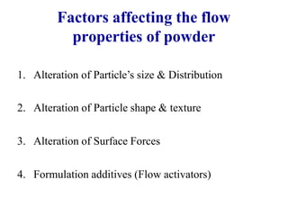 Factors affecting the flow
properties of powder
1. Alteration of Particle’s size & Distribution
2. Alteration of Particle shape & texture
3. Alteration of Surface Forces
4. Formulation additives (Flow activators)
 