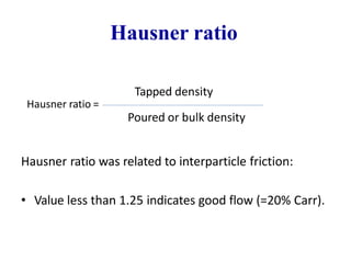 Hausner ratio
Tapped density
Hausner ratio =
Poured or bulk density
Hausner ratio was related to interparticle friction:
• Value less than 1.25 indicates good flow (=20% Carr).
 