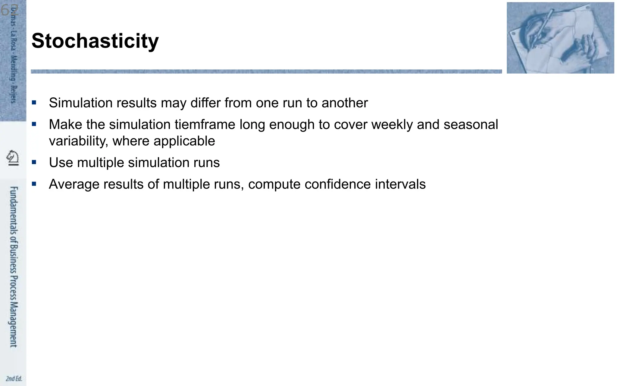  Simulation results may differ from one run to another
 Make the simulation tiemframe long enough to cover weekly and seasonal
variability, where applicable
 Use multiple simulation runs
 Average results of multiple runs, compute confidence intervals
Stochasticity
62
 