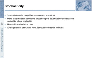  Simulation results may differ from one run to another
 Make the simulation tiemframe long enough to cover weekly and seasonal
variability, where applicable
 Use multiple simulation runs
 Average results of multiple runs, compute confidence intervals
Stochasticity
62
 
