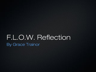 F.L.O.W. ReflectionF.L.O.W. Reflection
By Grace TrainorBy Grace Trainor
 