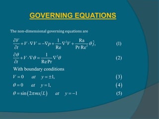 GOVERNING EQUATIONS
The non-dimensional governing equations are
 
 
 
2
2
2
1 Ra ˆ, (1)
Re Pr Re
1
(2)
RePr
With boundary conditions
0 1, 3
0 1, 4
sin 2 1 (5)
V
V V p V j
t
V
t
V at y
at y
mx L at y


 

 

      


   

  
 
  
 