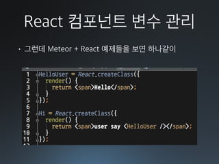 React 컴포넌트 변수 관리
• 그런데 Meteor + React 예제들을 보면 하나같이 
 