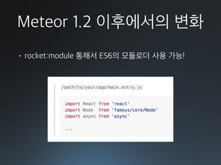 Meteor 1.2 이후에서의 변화
• rocket:module 통해서 ES6의 모듈로더 사용 가능!
 