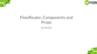 FlowRouter, Components and
Props
by Mukul
 