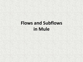 Flows and Subflows
in Mule
 