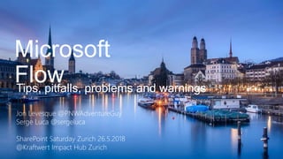 Tips, pitfalls, problems and warnings
Jon Levesque @PNWAdventureGuy
Serge Luca @sergeluca
SharePoint Saturday Zurich 26.5.2018
@Kraftwert Impact Hub Zurich
Microsoft
Flow
 