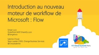 Introduction au nouveau
moteur de workflow de
Microsoft : Flow
Serge Luca
SharePoint MVP, ShareQL.com
@Sergeluca
Sabrine Chouk
Team Leader O365, Orange Business Services
@Chouksabrine
 