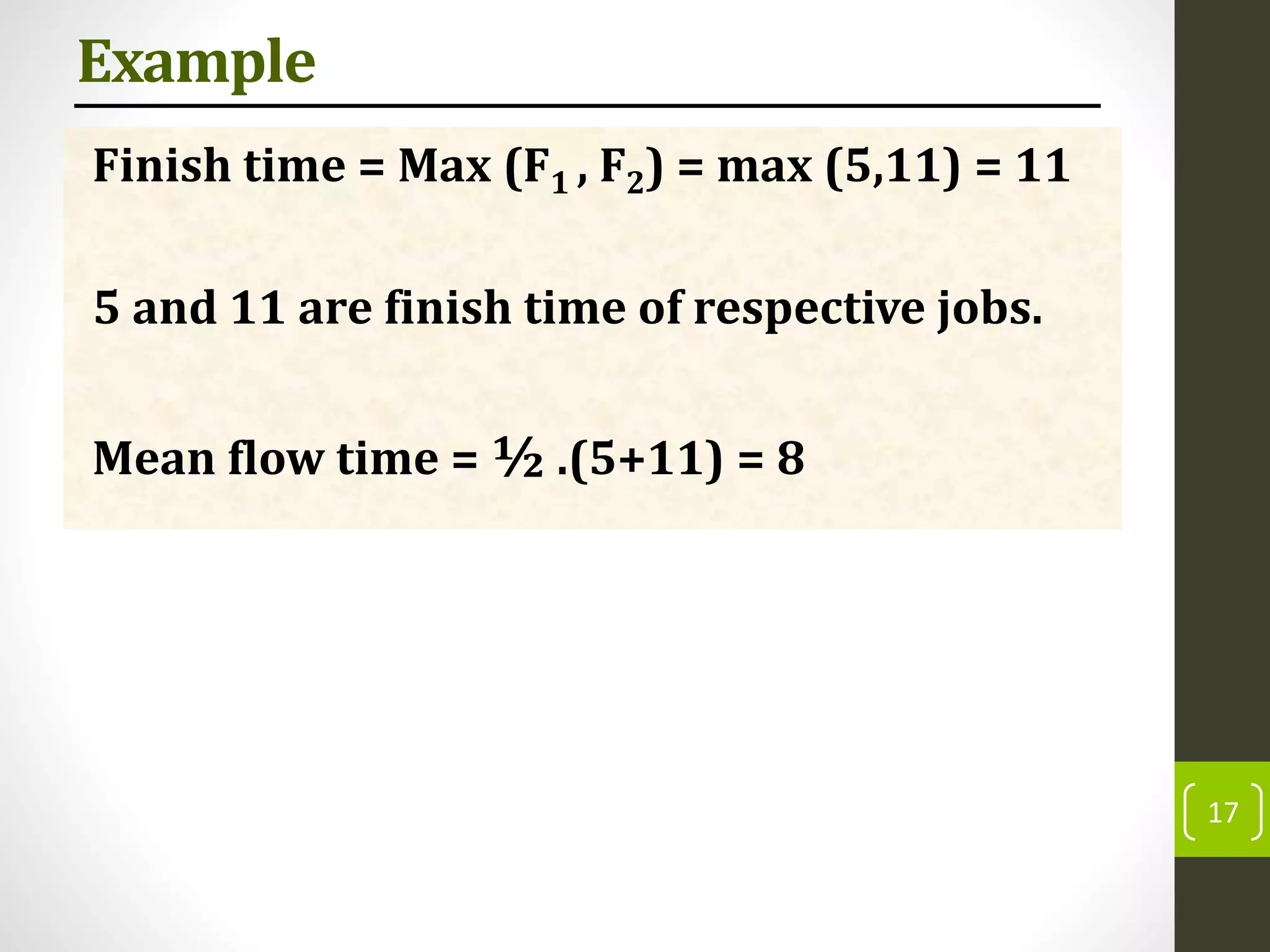 Example
Finish time = Max (F1 , F2) = max (5,11) = 11
5 and 11 are finish time of respective jobs.
Mean flow time = ½ .(5+11) = 8
17
 