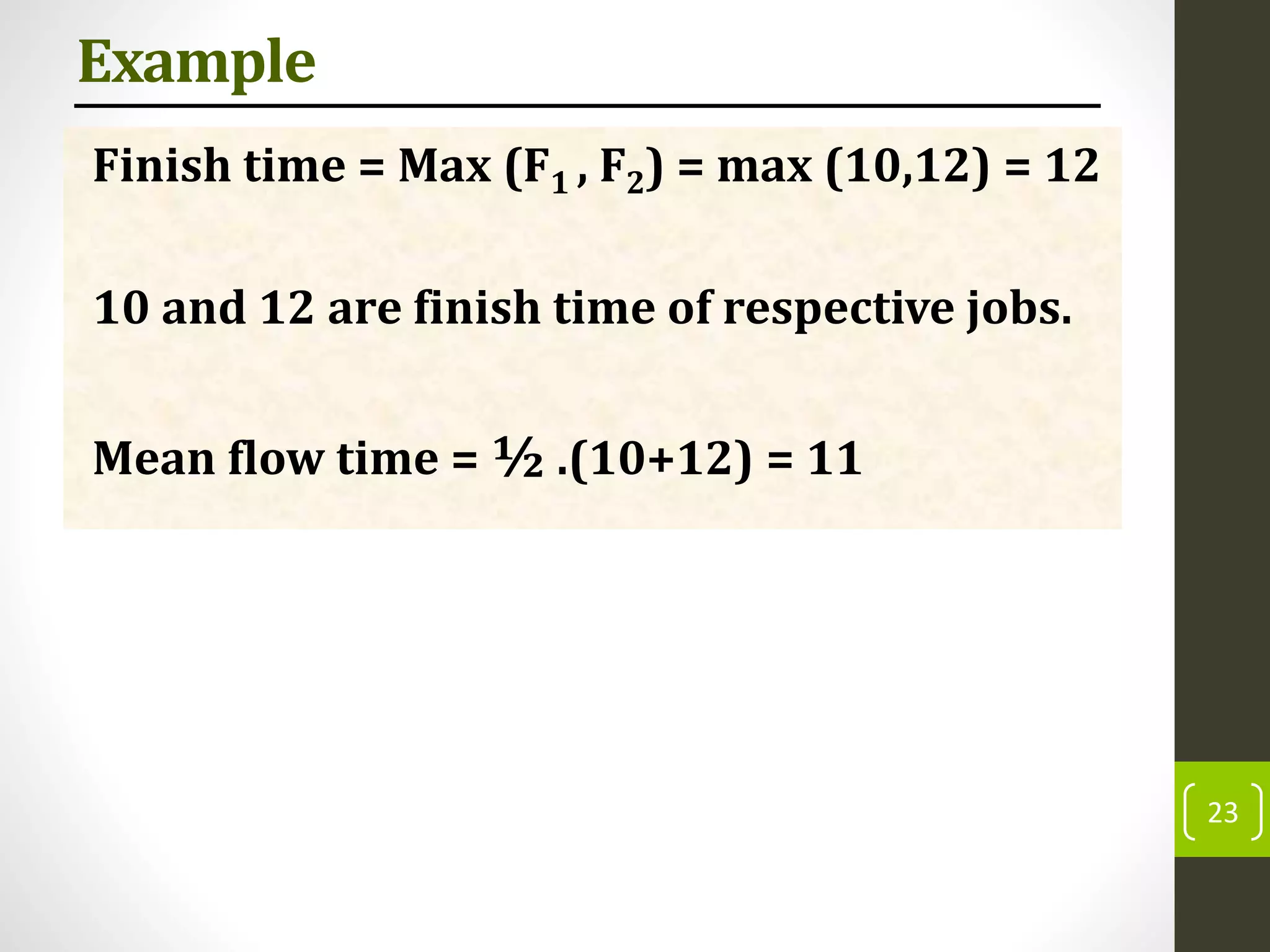 Example
Finish time = Max (F1 , F2) = max (10,12) = 12
10 and 12 are finish time of respective jobs.
Mean flow time = ½ .(10+12) = 11
23
 