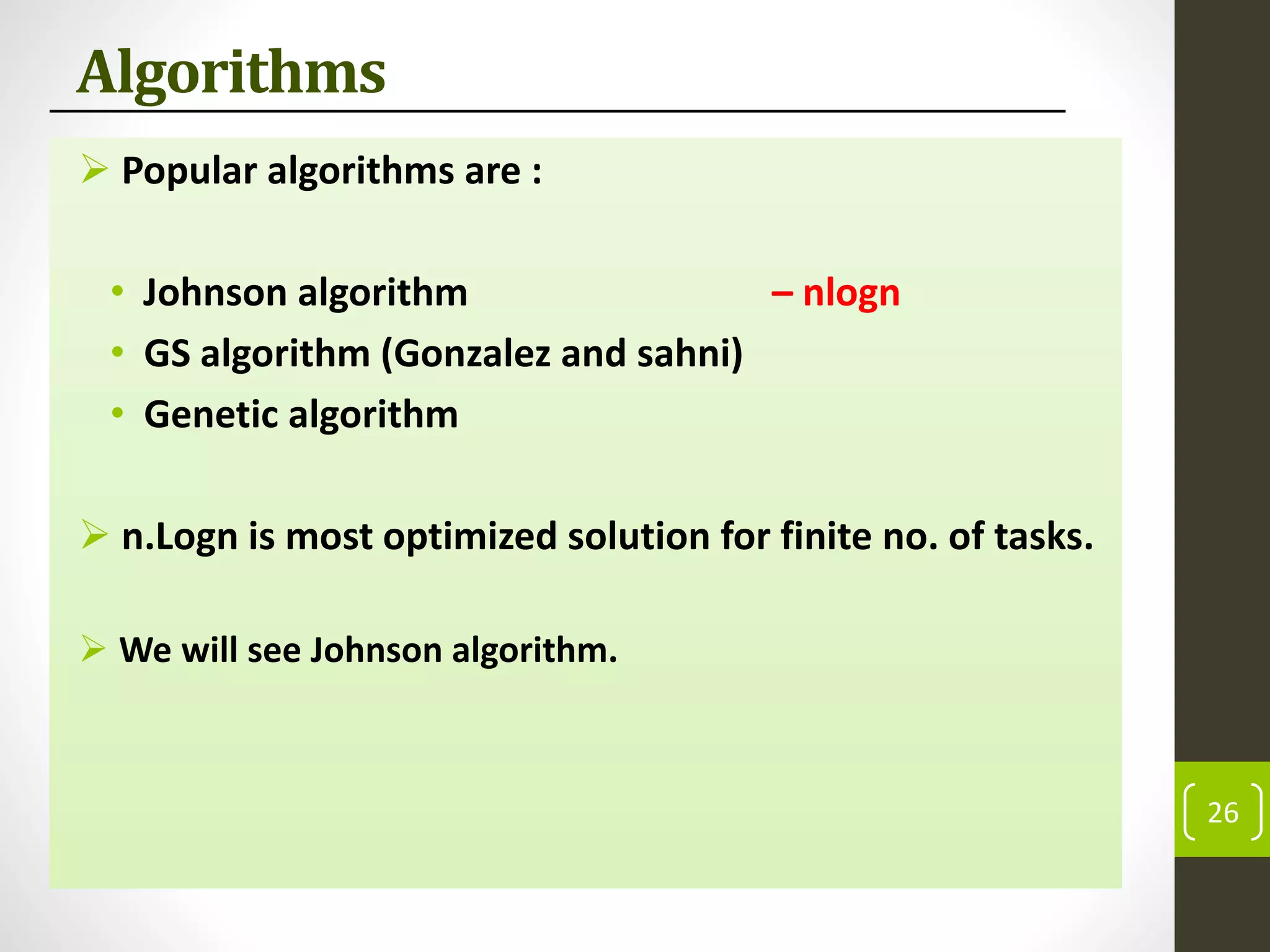 Algorithms
 Popular algorithms are :
• Johnson algorithm – nlogn
• GS algorithm (Gonzalez and sahni)
• Genetic algorithm
 n.Logn is most optimized solution for finite no. of tasks.
 We will see Johnson algorithm.
26
 