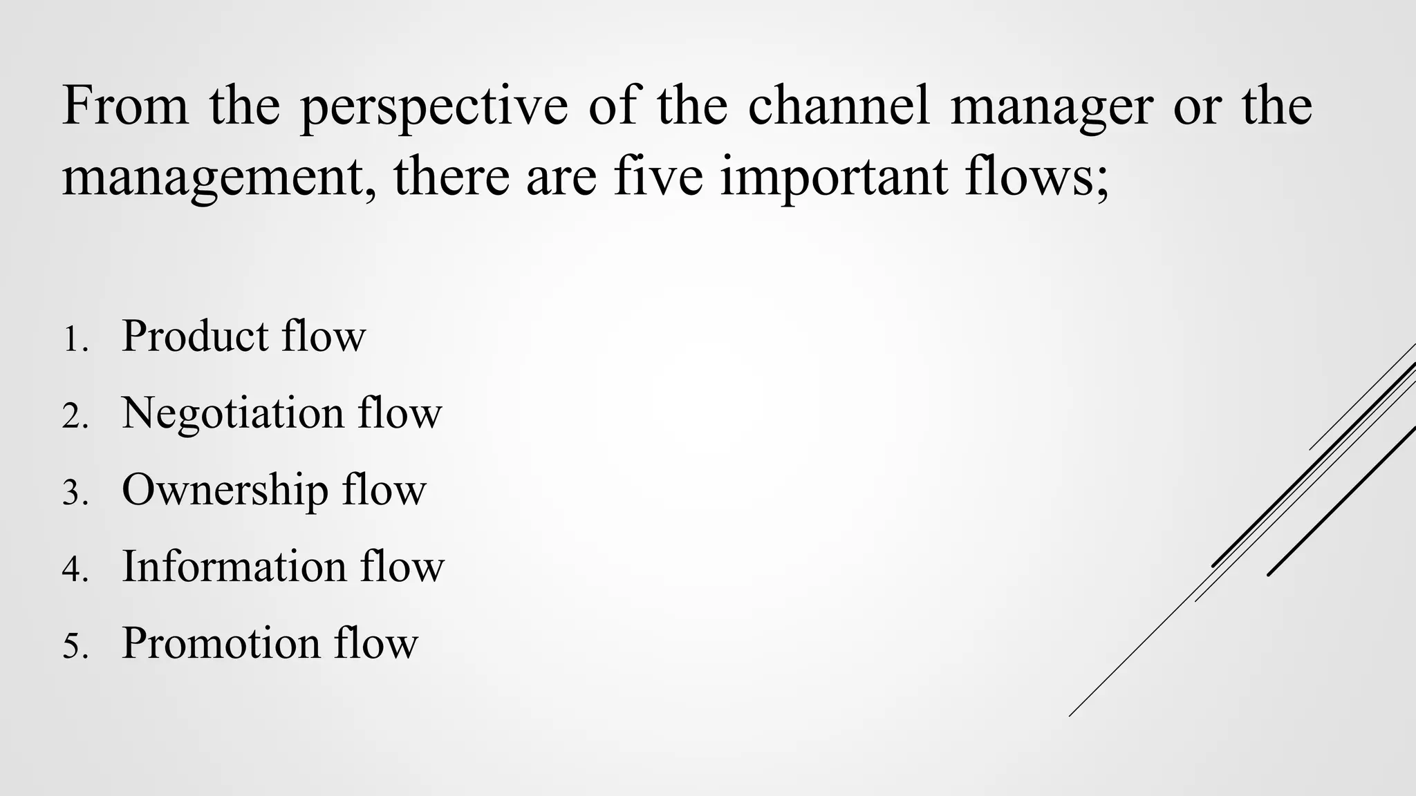 From the perspective of the channel manager or the
management, there are five important flows;
1. Product flow
2. Negotiation flow
3. Ownership flow
4. Information flow
5. Promotion flow
 
