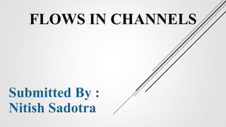 FLOWS IN CHANNELS
Submitted By :
Nitish Sadotra
 