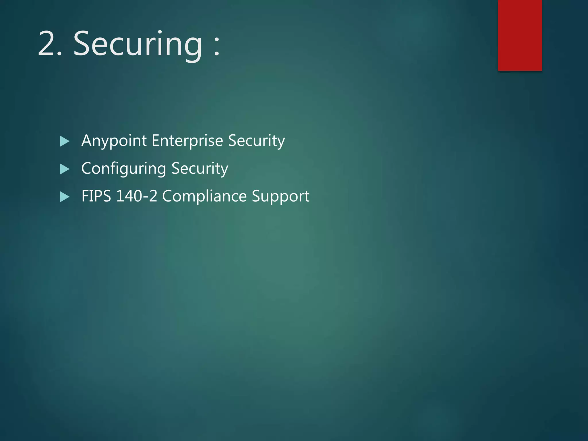 2. Securing :
 Anypoint Enterprise Security
 Configuring Security
 FIPS 140-2 Compliance Support
 