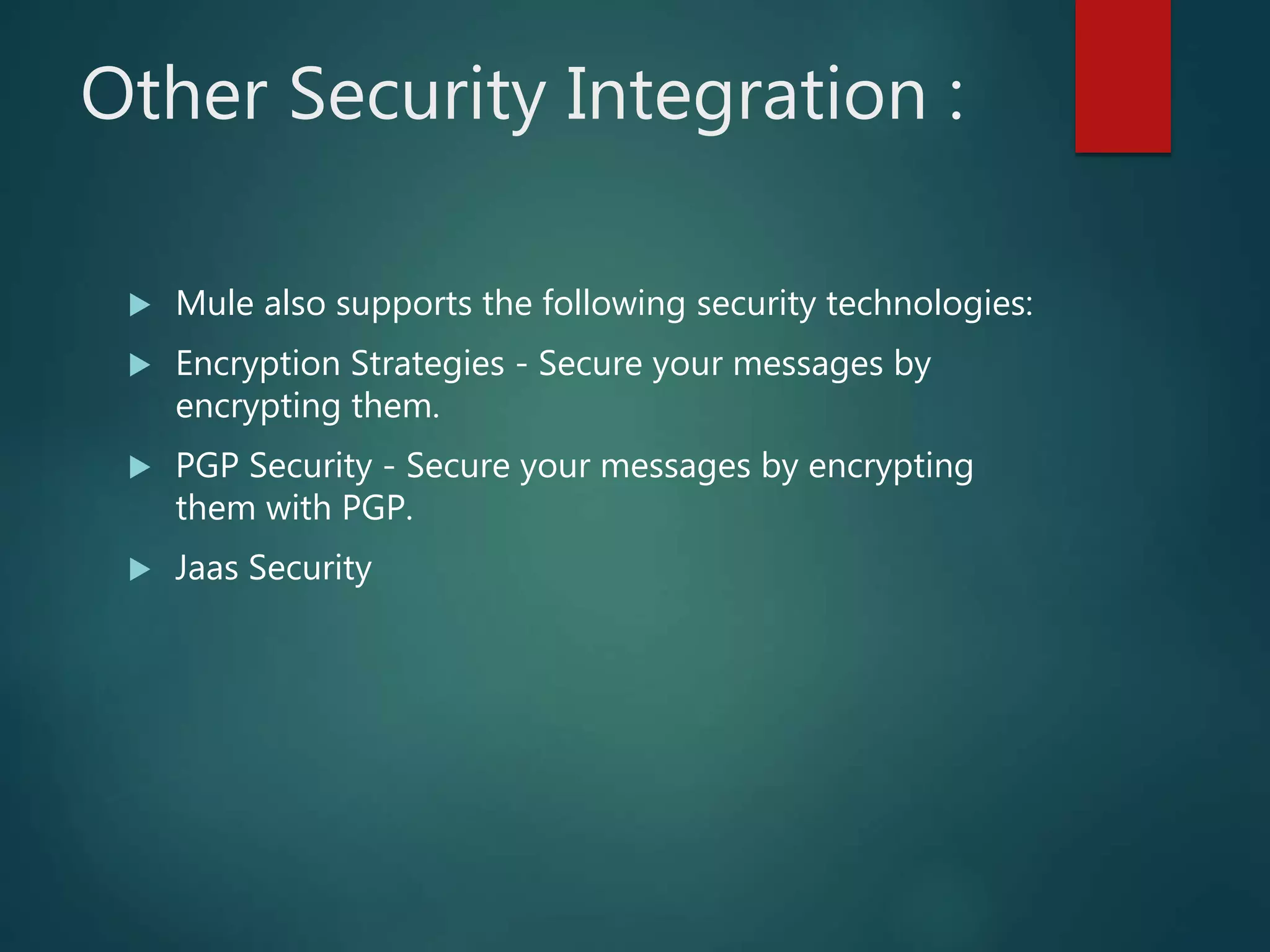 Other Security Integration :
 Mule also supports the following security technologies:
 Encryption Strategies - Secure your messages by
encrypting them.
 PGP Security - Secure your messages by encrypting
them with PGP.
 Jaas Security
 