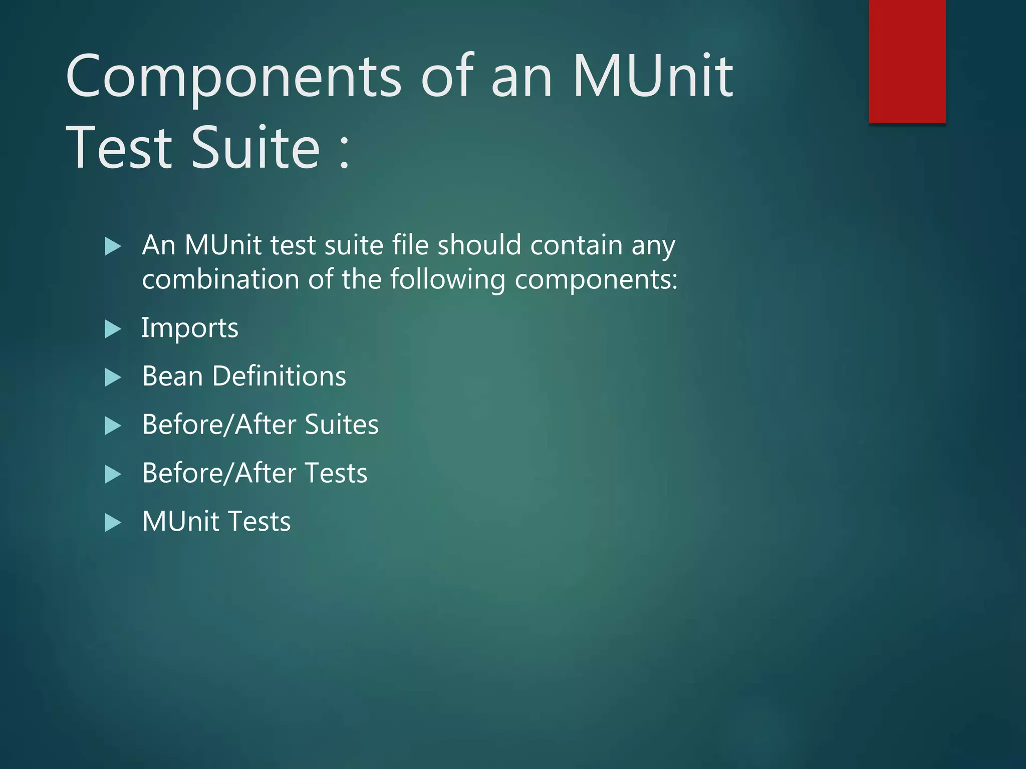 Components of an MUnit
Test Suite :
 An MUnit test suite file should contain any
combination of the following components:
 Imports
 Bean Definitions
 Before/After Suites
 Before/After Tests
 MUnit Tests
 