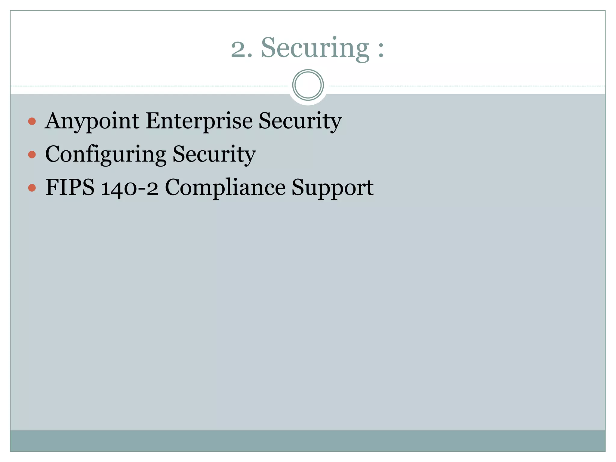 2. Securing :
 Anypoint Enterprise Security
 Configuring Security
 FIPS 140-2 Compliance Support
 