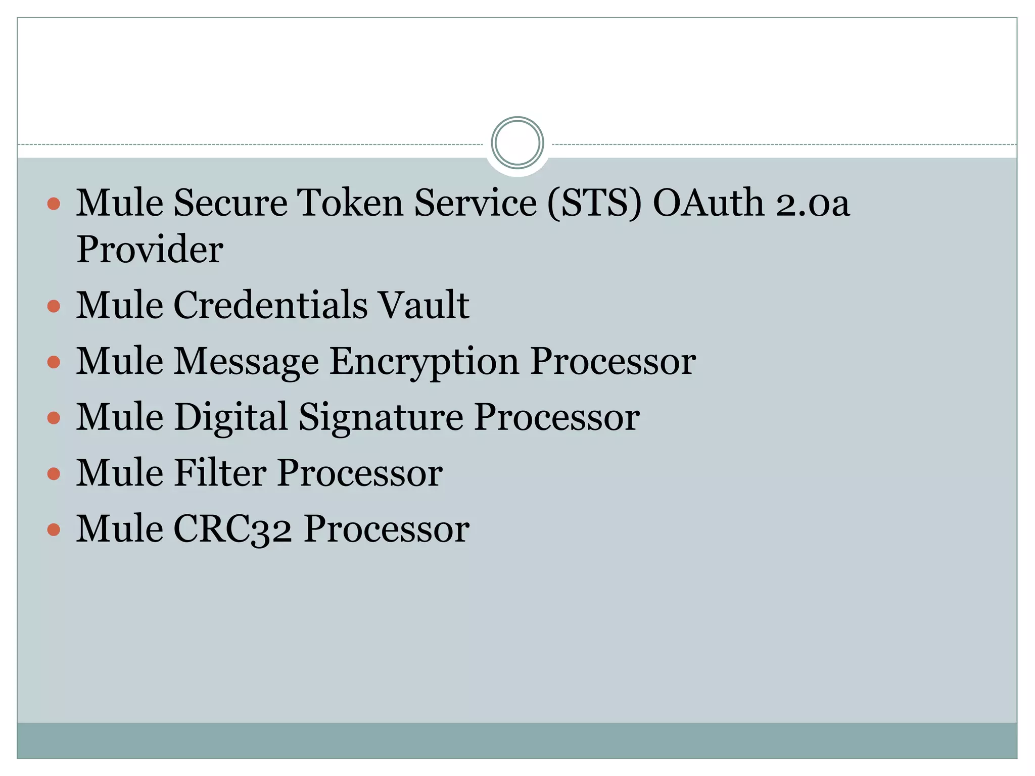  Mule Secure Token Service (STS) OAuth 2.0a
Provider
 Mule Credentials Vault
 Mule Message Encryption Processor
 Mule Digital Signature Processor
 Mule Filter Processor
 Mule CRC32 Processor
 