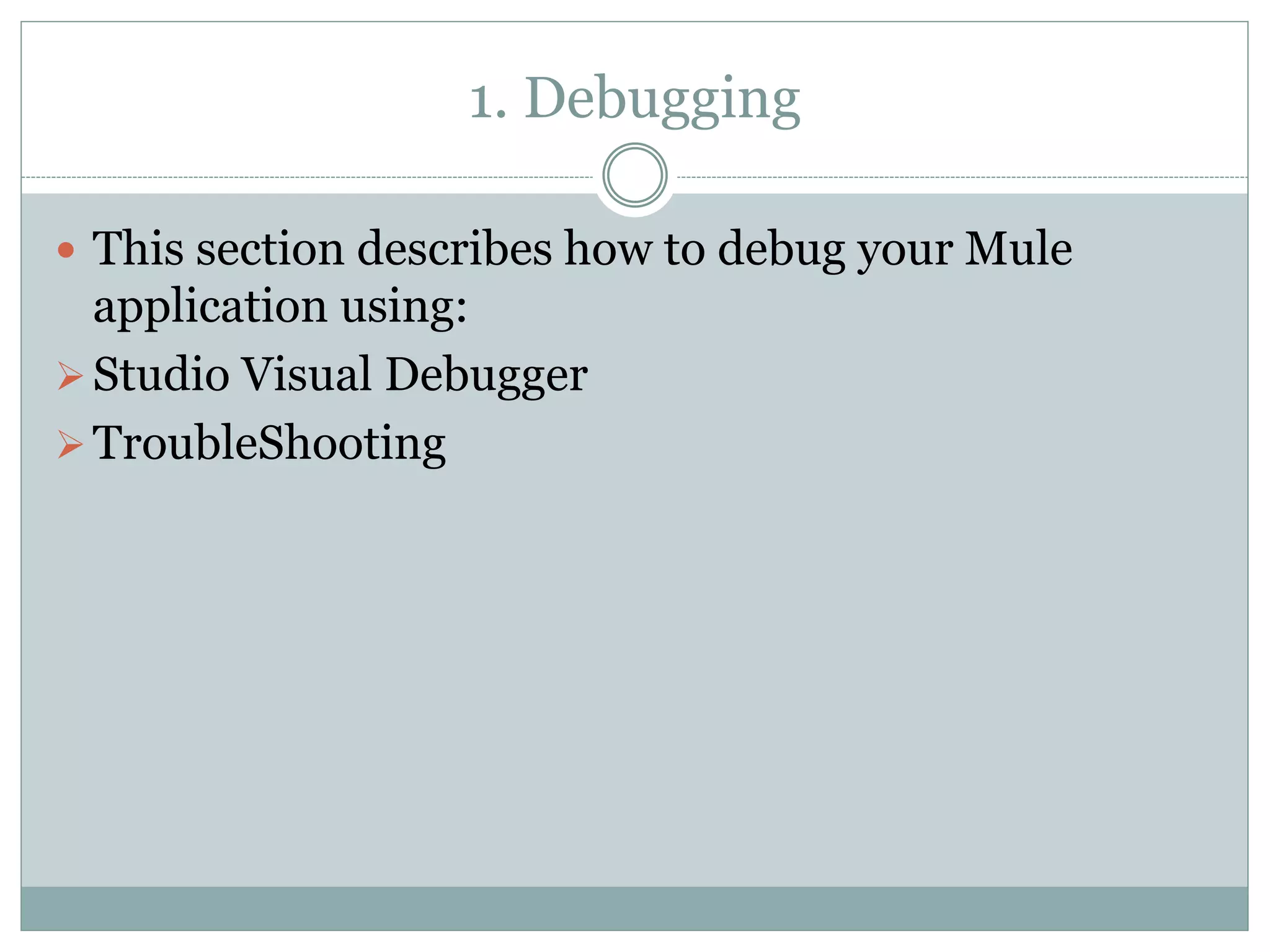 1. Debugging
 This section describes how to debug your Mule
application using:
Studio Visual Debugger
TroubleShooting
 