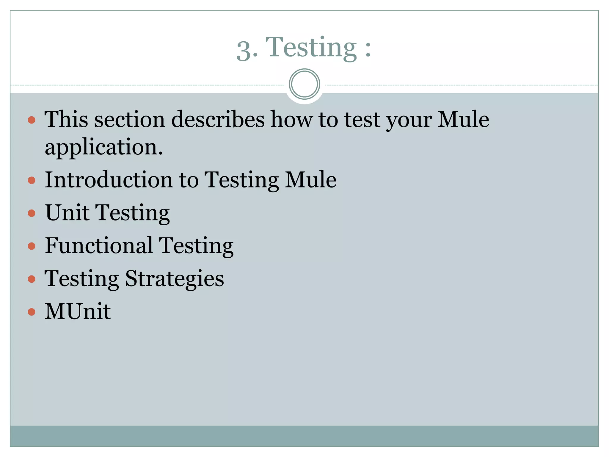 3. Testing :
 This section describes how to test your Mule
application.
 Introduction to Testing Mule
 Unit Testing
 Functional Testing
 Testing Strategies
 MUnit
 