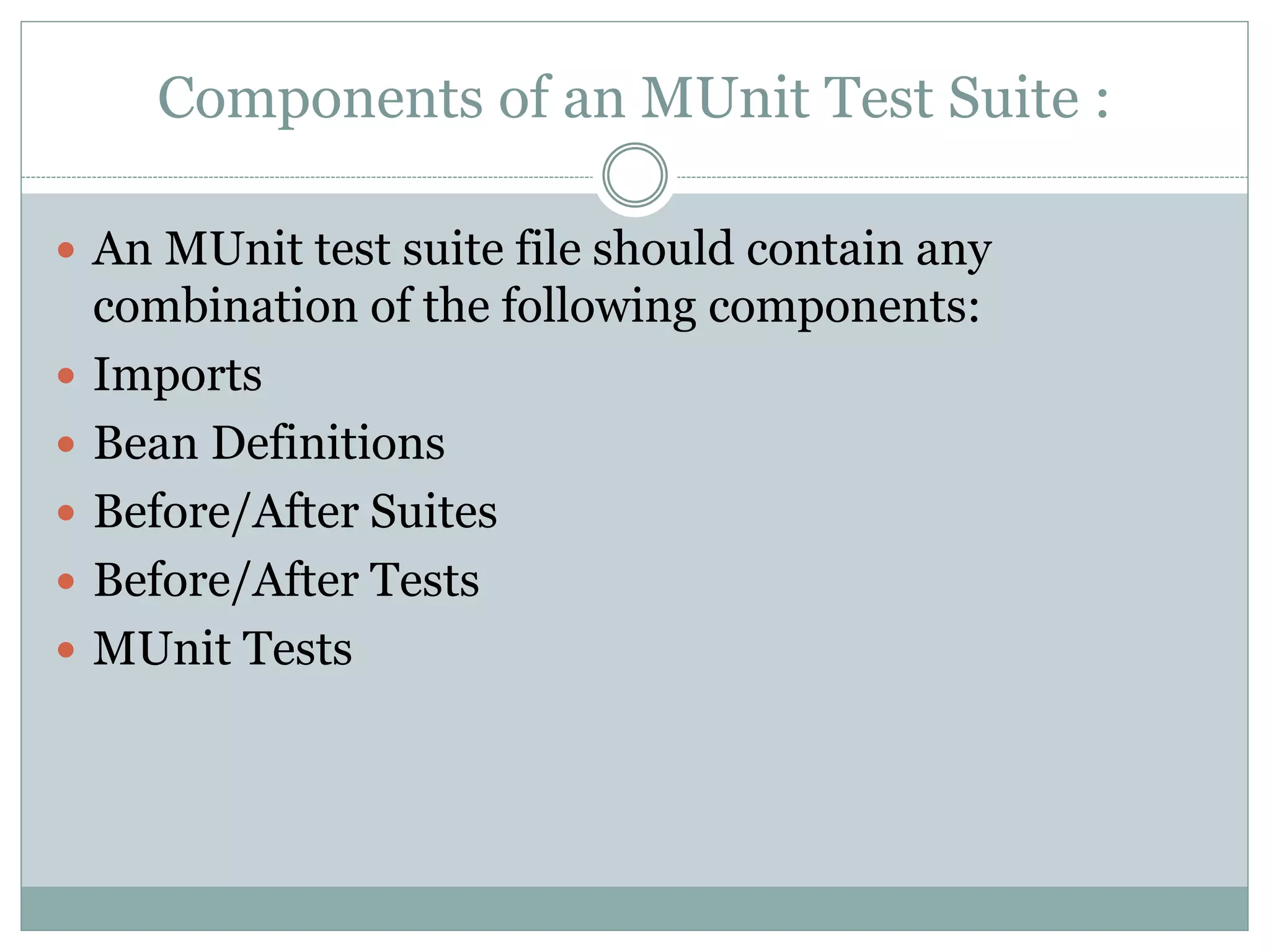 Components of an MUnit Test Suite :
 An MUnit test suite file should contain any
combination of the following components:
 Imports
 Bean Definitions
 Before/After Suites
 Before/After Tests
 MUnit Tests
 