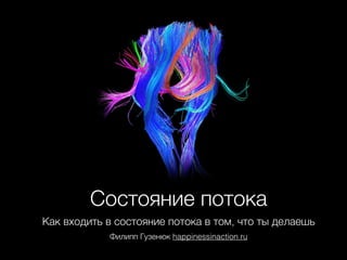 Состояние потока
Как входить в состояние потока в том, что ты делаешь
Филипп Гузенюк happinessinaction.ru
 