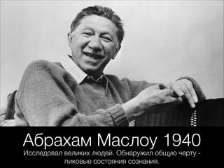 Абрахам Маслоу 1940
Исследовал великих людей. Обнаружил общую черту -
пиковые состояния сознания.
 